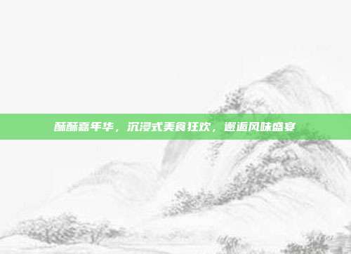 酥酥嘉年华,沉浸式美食狂欢,邂逅风味盛宴