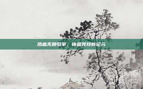 热血无赖引擎,铸就竞技新纪元