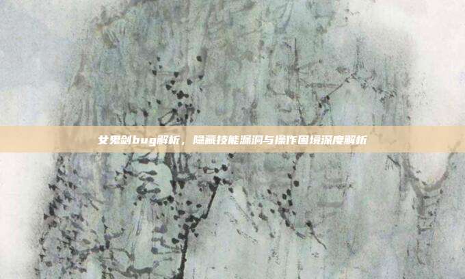 女鬼剑bug解析,隐藏技能漏洞与操作困境深度解析