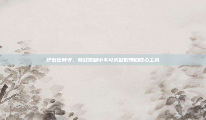 炉石任务卡,游戏策略中不可或缺的辅助核心工具