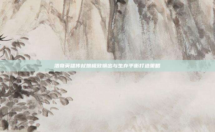 洛奇英雄传杖娘极致输出与生存平衡打造策略