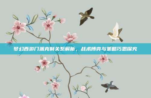 梦幻西游门派克制关系解析,战术博弈与策略巧思探究