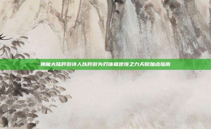 神魔大陆吟游诗人以吟游为刃铸就逆境之力天赋加点指南