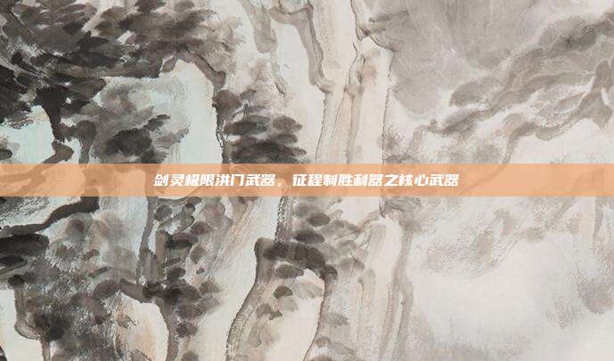 剑灵极限洪门武器,征程制胜利器之核心武器
