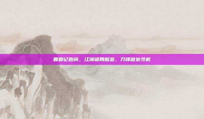 鹿鼎记跑商,江湖诡局掘金,刀锋暗处寻机