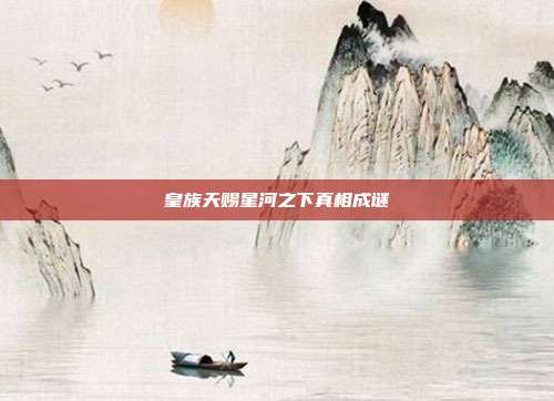 皇族天赐星河之下真相成谜