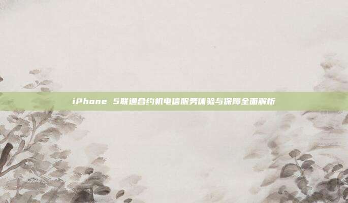 iPhone 5联通合约机电信服务体验与保障全面解析