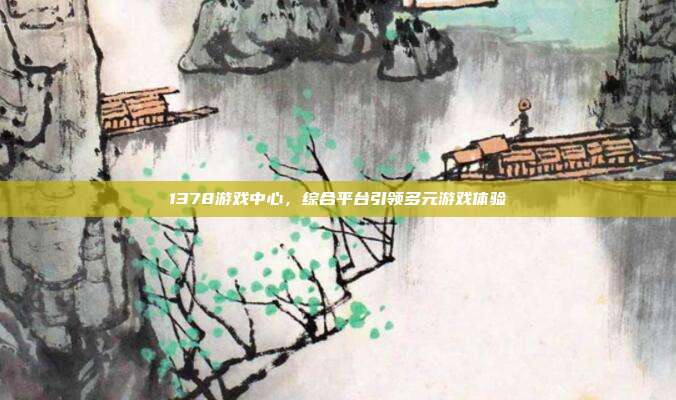 1378游戏中心,综合平台引领多元游戏体验