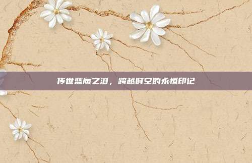 传世蓝魔之泪,跨越时空的永恒印记