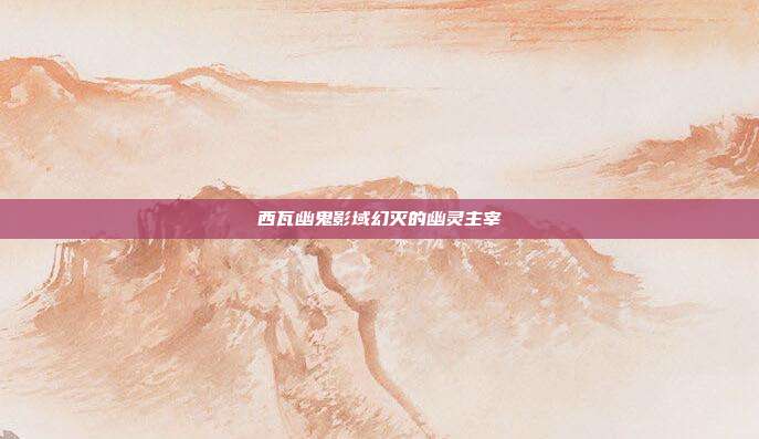 西瓦幽鬼影域幻灭的幽灵主宰
