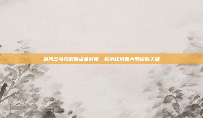 剑网三马驹刷新点全解析,揭示秘境新大陆探索关键