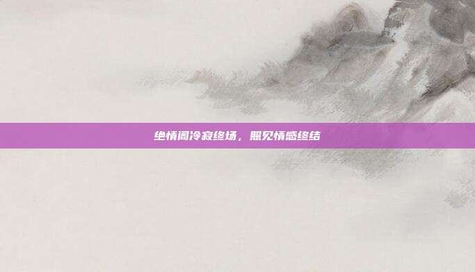 绝情阁冷寂终场,照见情感终结