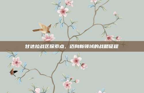 甘达拉战区探索点,迈向新领域的战略征程