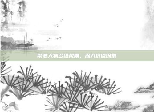 聚焦人物多维视角,深入价值探索