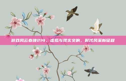 游戏风云春晚214,虚拟与现实交响,时代风采新征程