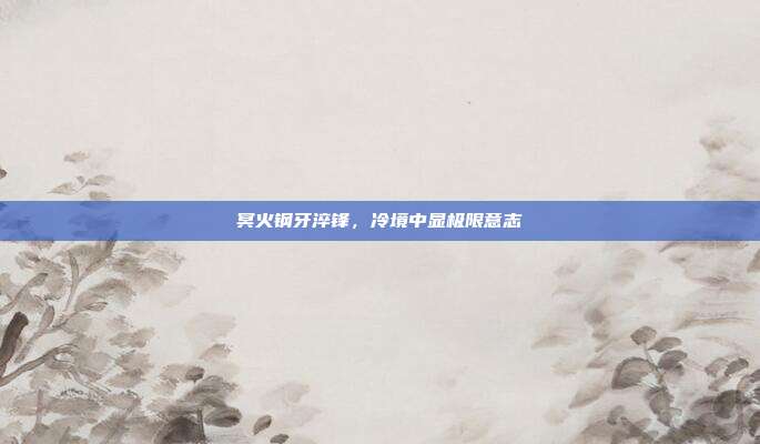 冥火钢牙淬锋,冷境中显极限意志