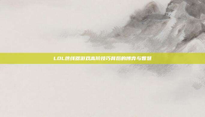 LOL挤线器游戏高阶技巧背后的博弈与智慧