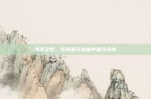 海湾之梦,在蔚蓝与希望中追寻永恒