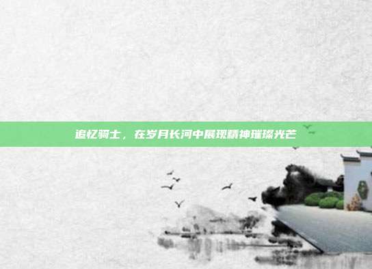 追忆骑士,在岁月长河中展现精神璀璨光芒