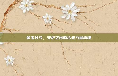 星矢长弓,守护之域的古老力量构建
