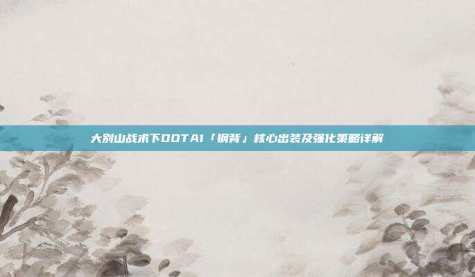 大别山战术下DOTA1「钢背」核心出装及强化策略详解