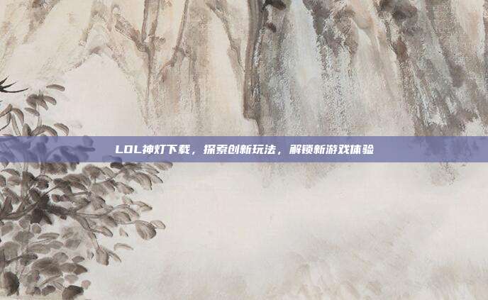 LOL神灯下载,探索创新玩法,解锁新游戏体验