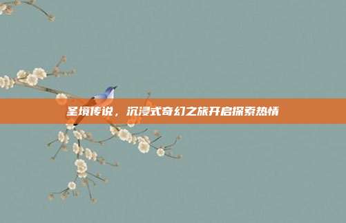 圣境传说,沉浸式奇幻之旅开启探索热情