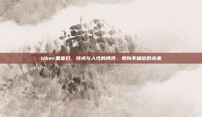 Uber黑寡妇,技术与人性的博弈,驶向不确定的未来