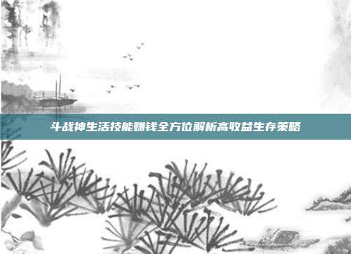 斗战神生活技能赚钱全方位解析高收益生存策略