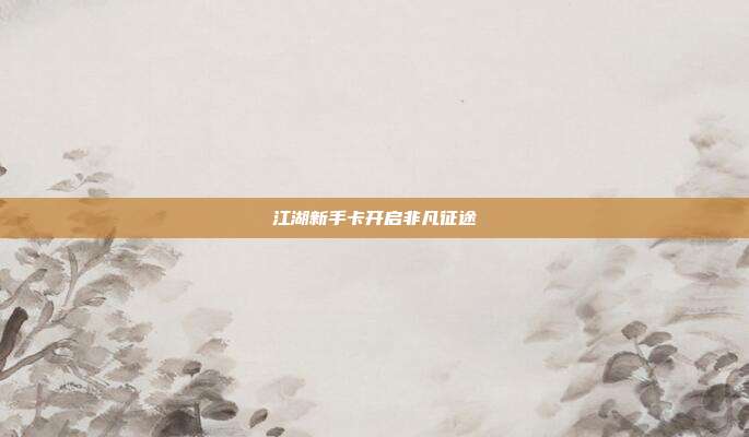 江湖新手卡开启非凡征途