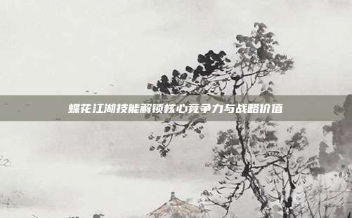蝶花江湖技能解锁核心竞争力与战略价值