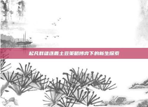 起凡群雄逐鹿土豆策略博弈下的新生探索