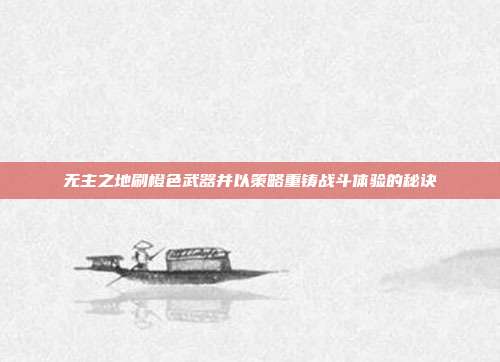 无主之地刷橙色武器并以策略重铸战斗体验的秘诀