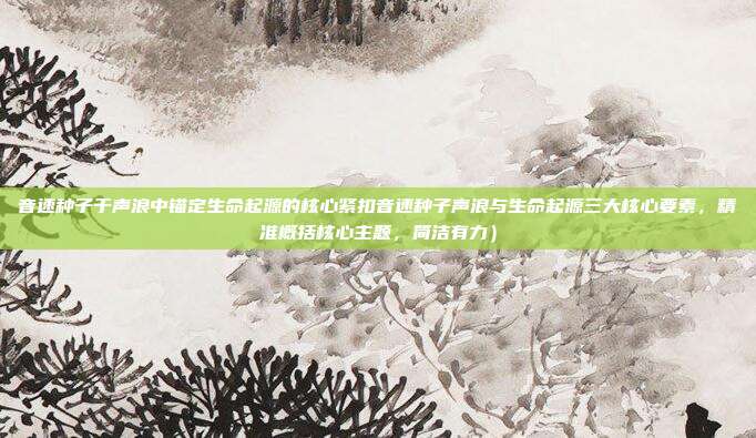 音速种子于声浪中锚定生命起源的核心紧扣音速种子声浪与生命起源三大核心要素,精准概括核心主题,简洁有力)