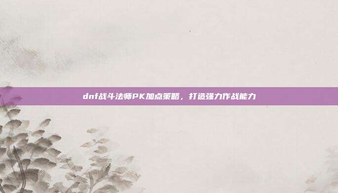 dnf战斗法师PK加点策略,打造强力作战能力