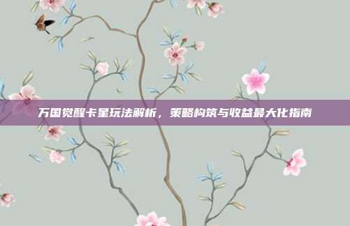 万国觉醒卡星玩法解析,策略构筑与收益最大化指南