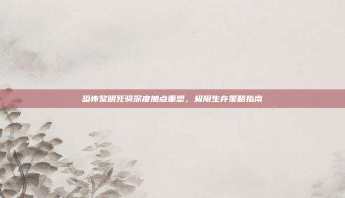 恐怖黎明死骑深度加点重塑,极限生存策略指南