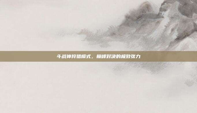 斗战神狩猎模式,巅峰对决的极致张力