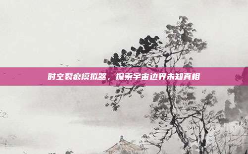 时空裂痕模拟器,探索宇宙边界未知真相