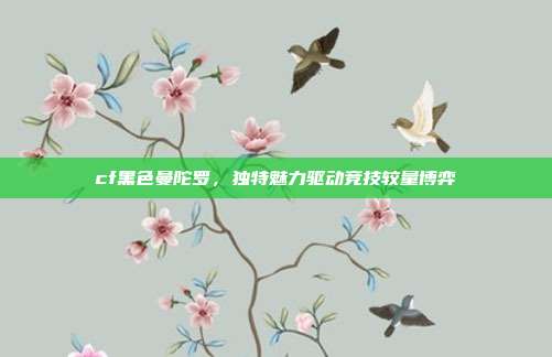 cf黑色曼陀罗,独特魅力驱动竞技较量博弈