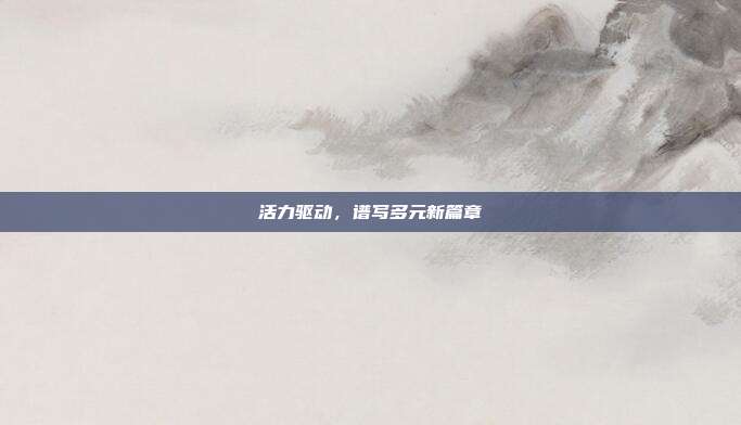 活力驱动,谱写多元新篇章