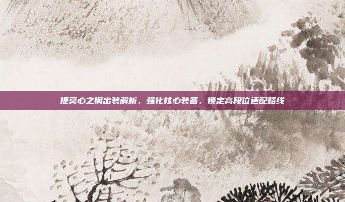 提莫心之钢出装解析,强化核心装备,锁定高段位适配路线
