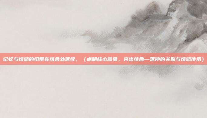 记忆与情感的纽带在结合处延续,(点明核心意象,突出结合—延伸的关联与情感传承)