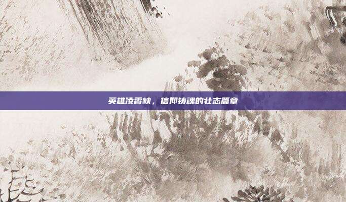 英雄凌霄峡,信仰铸魂的壮志篇章