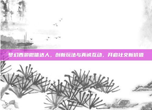 梦幻西游微信达人,创新玩法与真诚互动,开启社交新价值