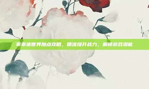 乖乖猪世界加点攻略,精准提升战力,解锁游戏潜能