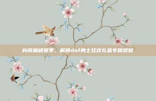 构筑巅峰赛季,解锁dnf勇士狂欢礼盒专属荣耀
