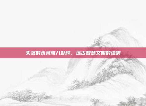 失落的永灵族八卦牌,远古智慧文明的绝响