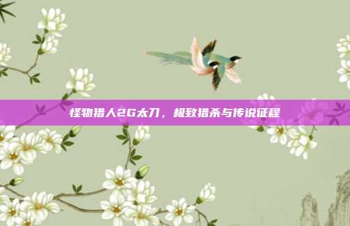 怪物猎人2G太刀,极致猎杀与传说征程