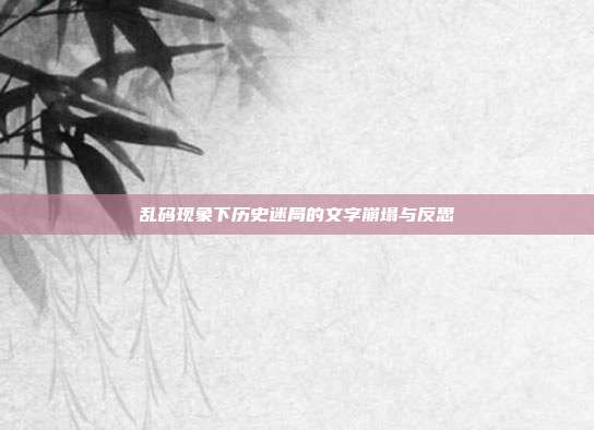 乱码现象下历史迷局的文字崩塌与反思
